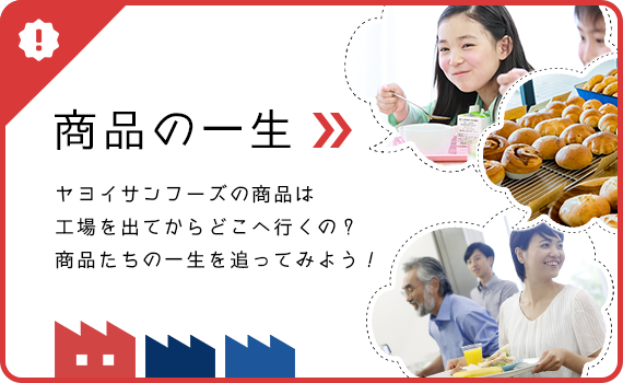商品の一生ヤヨイサンフーズの商品は工場を出てからどこへ行くの？商品たちの一生を追ってみよう！