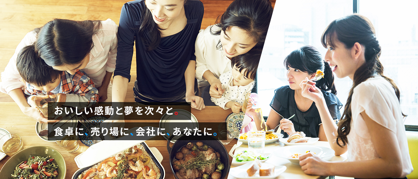 おいしい感動と夢を次々と。食卓に、売り場に、会社に、あなたに。